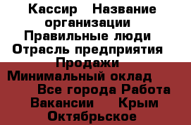 Кассир › Название организации ­ Правильные люди › Отрасль предприятия ­ Продажи › Минимальный оклад ­ 20 000 - Все города Работа » Вакансии   . Крым,Октябрьское